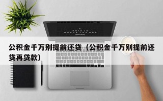 公积金千万别提前还贷（公积金千万别提前还贷再贷款）