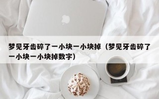 梦见牙齿碎了一小块一小块掉（梦见牙齿碎了一小块一小块掉数字）