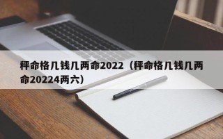 秤命格几钱几两命2022（秤命格几钱几两命20224两六）