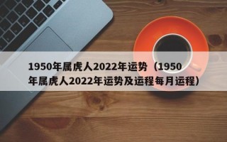 1950年属虎人2022年运势（1950年属虎人2022年运势及运程每月运程）