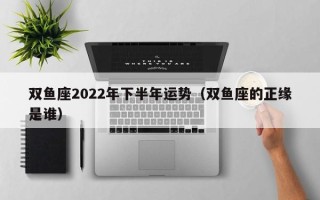 双鱼座2022年下半年运势（双鱼座的正缘是谁）