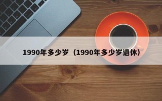 1990年多少岁（1990年多少岁退休）