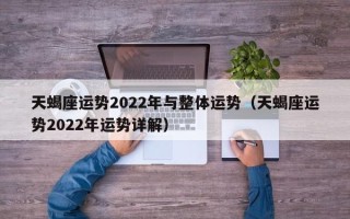 天蝎座运势2022年与整体运势（天蝎座运势2022年运势详解）