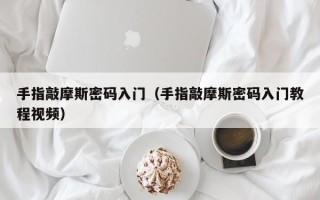 手指敲摩斯密码入门（手指敲摩斯密码入门教程视频）