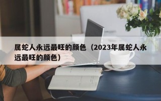 属蛇人永远最旺的颜色（2023年属蛇人永远最旺的颜色）