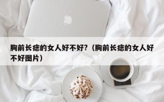 胸前长痣的女人好不好?（胸前长痣的女人好不好图片）