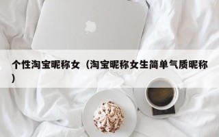 个性淘宝昵称女（淘宝昵称女生简单气质昵称）