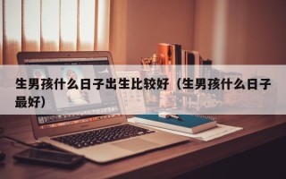 生男孩什么日子出生比较好（生男孩什么日子最好）