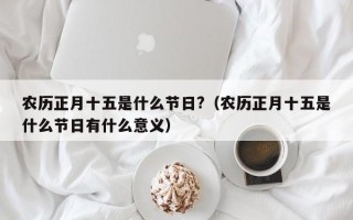 农历正月十五是什么节日?（农历正月十五是什么节日有什么意义）