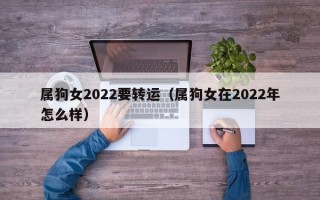 属狗女2022要转运（属狗女在2022年怎么样）