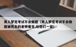 男人梦见考试不会做题（男人梦见考试不会做题被死去的老师看见,给他打一架）