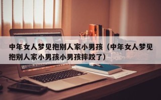 中年女人梦见抱别人家小男孩（中年女人梦见抱别人家小男孩小男孩摔跤了）