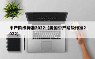 中产阶级标准2022（美国中产阶级标准2022）