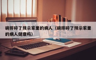 碗摔碎了预示家里的病人（碗摔碎了预示家里的病人健康吗）