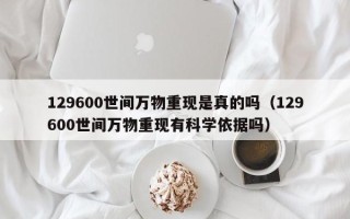 129600世间万物重现是真的吗（129600世间万物重现有科学依据吗）