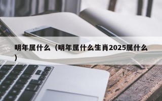 明年属什么（明年属什么生肖2025属什么）