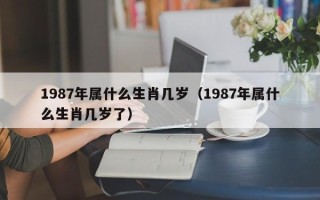 1987年属什么生肖几岁（1987年属什么生肖几岁了）