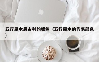 五行属木最吉利的颜色（五行属木的代表颜色）