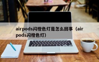 airpods闪橙色灯是怎么回事（airpods闪橙色灯）