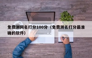 免费测网名打分100分（免费测名打分最准确的软件）