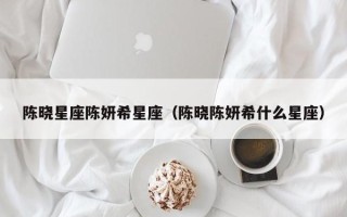 陈晓星座陈妍希星座（陈晓陈妍希什么星座）