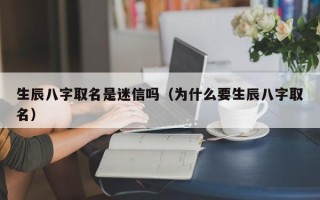 生辰八字取名是迷信吗（为什么要生辰八字取名）