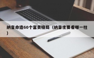 纳音命造60个富贵格局（纳音主要看哪一柱）