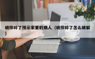 碗摔碎了预示家里的病人（碗摔碎了怎么破解）