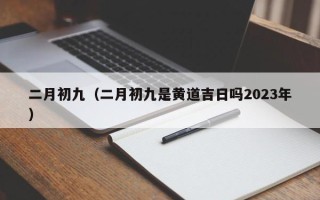 二月初九（二月初九是黄道吉日吗2023年）