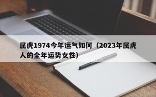 属虎1974今年运气如何（2023年属虎人的全年运势女性）