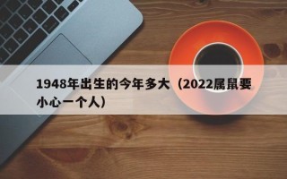 1948年出生的今年多大（2022属鼠要小心一个人）