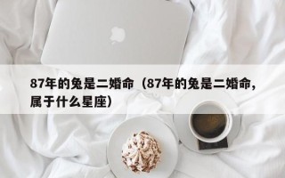 87年的兔是二婚命（87年的兔是二婚命,属于什么星座）