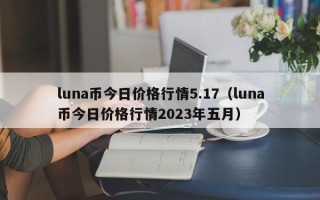 luna币今日价格行情5.17（luna币今日价格行情2023年五月）