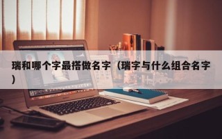 瑞和哪个字最搭做名字（瑞字与什么组合名字）