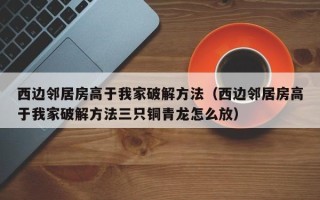 西边邻居房高于我家破解方法（西边邻居房高于我家破解方法三只铜青龙怎么放）