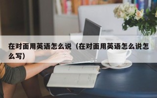 在对面用英语怎么说（在对面用英语怎么说怎么写）