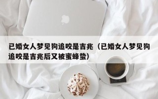 已婚女人梦见狗追咬是吉兆（已婚女人梦见狗追咬是吉兆后又被蜜蜂蛰）