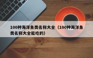 100种海洋鱼类名称大全（100种海洋鱼类名称大全能吃的）