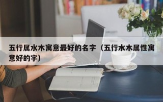 五行属水木寓意最好的名字（五行水木属性寓意好的字）