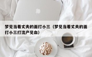 梦见当着丈夫的面打小三（梦见当着丈夫的面打小三打流产见血）