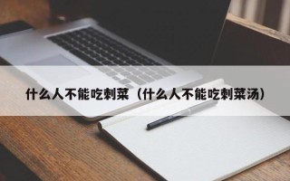 什么人不能吃刺菜（什么人不能吃刺菜汤）