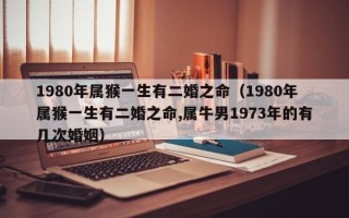 1980年属猴一生有二婚之命（1980年属猴一生有二婚之命,属牛男1973年的有几次婚姻）