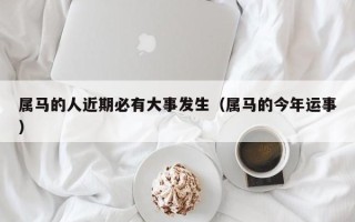 属马的人近期必有大事发生（属马的今年运事）