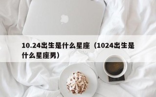 10.24出生是什么星座（1024出生是什么星座男）