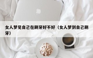 女人梦见自己在刷牙好不好（女人梦到自己刷牙）