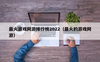 最火游戏网游排行榜2022（最火的游戏网游）