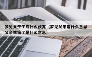 梦见父亲生病什么预兆（梦见父亲是什么意思父亲生病了是什么意思）