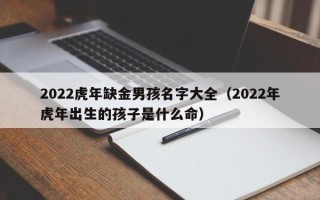 2022虎年缺金男孩名字大全（2022年虎年出生的孩子是什么命）