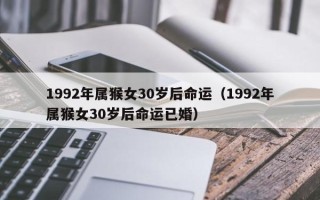 1992年属猴女30岁后命运（1992年属猴女30岁后命运已婚）