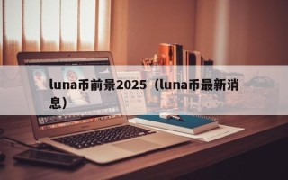 luna币前景2025（luna币最新消息）